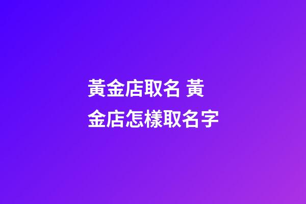 黃金店取名 黃金店怎樣取名字-第1張-店鋪起名-玄機(jī)派